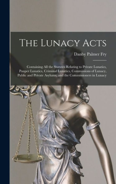 The Lunacy Acts: Containing All The Statutes Relating To Private Lunatics, Pauper Lunatics, Criminal Lunatics, Commissions Of Lunacy, Public And Private Asylums, And The Commissioners In Lunacy