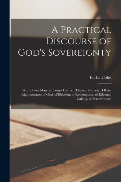 A Practical Discourse Of God'S Sovereignty: With Other Material Points Derived Thence, Namely: Of The Righteousness Of God. Of Election. Of Redemption. Of Effectual Calling. Of Perseverance