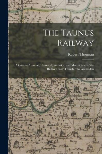 The Taunus Railway: A Concise Account, Historical, Statistical And Mechanical, Of The Railway From Frankfurt To Wiesbaden