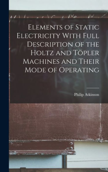 Elements Of Static Electricity With Full Description Of The Holtz And Töpler Machines And Their Mode Of Operating