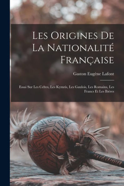 Les Origines De La Nationalité Française: Essai Sur Les Celtes, Les Kymris, Les Gaulois, Les Romains, Les Francs Et Les Ibères (French Edition)