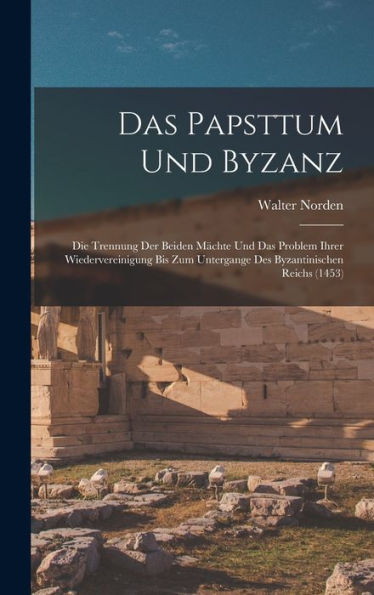 Das Papsttum Und Byzanz: Die Trennung Der Beiden Mächte Und Das Problem Ihrer Wiedervereinigung Bis Zum Untergange Des Byzantinischen Reichs (1453) (German Edition)