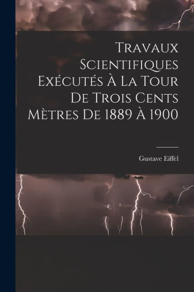 Travaux Scientifiques Exécutés À La Tour De Trois Cents Mètres De 1889 À 1900 (French Edition)