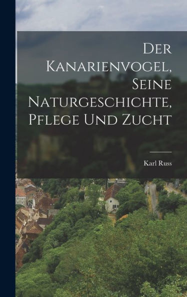 Der Kanarienvogel, Seine Naturgeschichte, Pflege Und Zucht (German Edition)