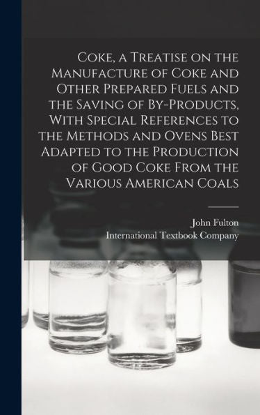 Coke, A Treatise On The Manufacture Of Coke And Other Prepared Fuels And The Saving Of By-Products, With Special References To The Methods And Ovens ... Of Good Coke From The Various American Coals