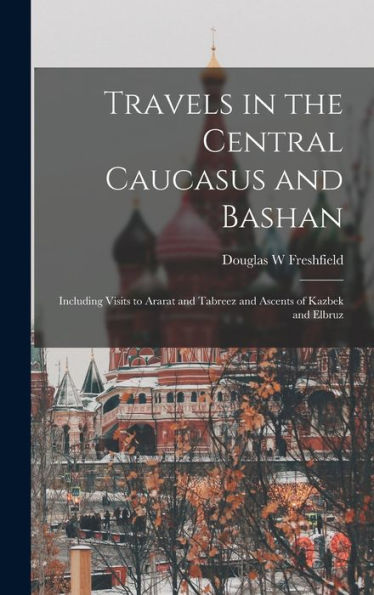 Travels In The Central Caucasus And Bashan; Including Visits To Ararat And Tabreez And Ascents Of Kazbek And Elbruz