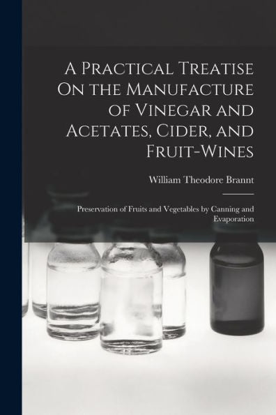 A Practical Treatise On The Manufacture Of Vinegar And Acetates, Cider, And Fruit-Wines; Preservation Of Fruits And Vegetables By Canning And Evaporation