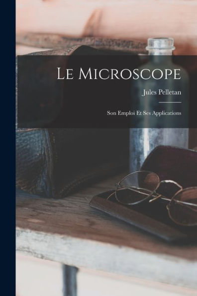 Le Microscope: Son Emploi Et Ses Applications (French Edition)