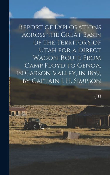 Report Of Explorations Across The Great Basin Of The Territory Of Utah For A Direct Wagon-Route From Camp Floyd To Genoa, In Carson Valley, In 1859, By Captain J. H. Simpson