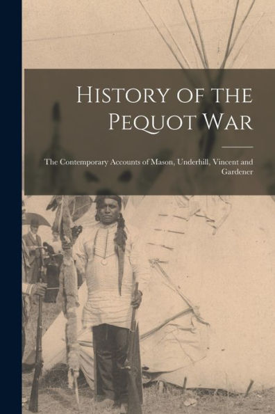 History Of The Pequot War: The Contemporary Accounts Of Mason, Underhill, Vincent And Gardener