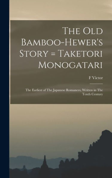 The Old Bamboo-Hewer'S Story = Taketori Monogatari: The Earliest Of The Japanese Romances, Written In The Tenth Century