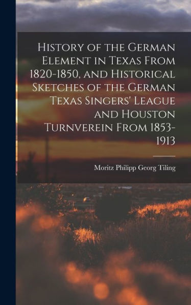 History Of The German Element In Texas From 1820-1850, And Historical Sketches Of The German Texas Singers' League And Houston Turnverein From 1853-1913