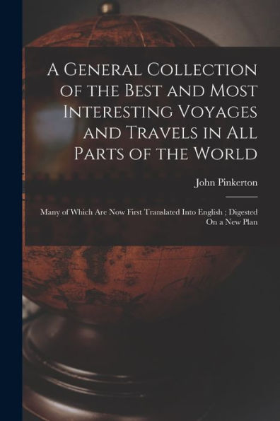 A General Collection Of The Best And Most Interesting Voyages And Travels In All Parts Of The World: Many Of Which Are Now First Translated Into English; Digested On A New Plan