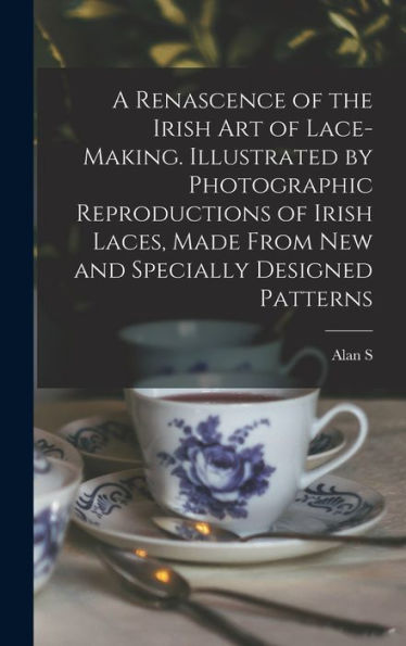 A Renascence Of The Irish Art Of Lace-Making. Illustrated By Photographic Reproductions Of Irish Laces, Made From New And Specially Designed Patterns