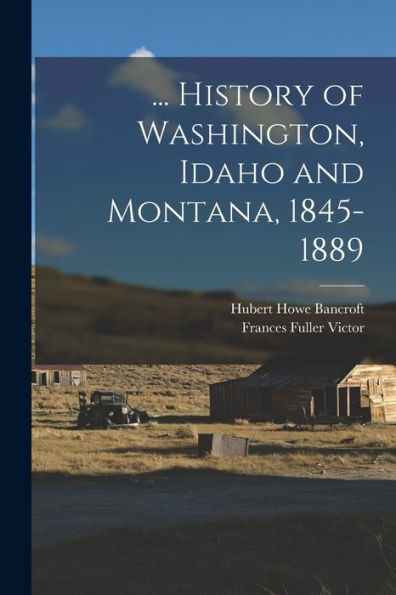 ... History Of Washington, Idaho And Montana, 1845-1889