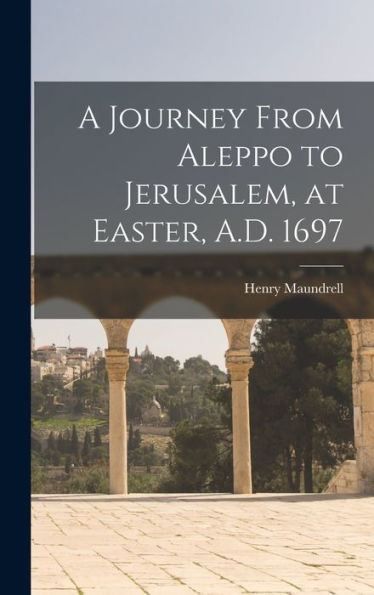 A Journey From Aleppo To Jerusalem, At Easter, A.D. 1697