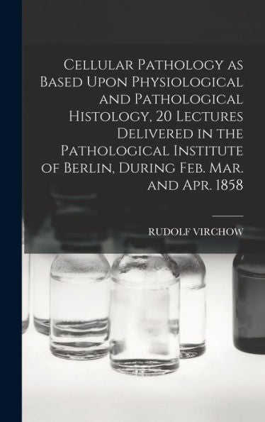 Cellular Pathology As Based Upon Physiological And Pathological Histology, 20 Lectures Delivered In The Pathological Institute Of Berlin, During Feb. Mar. And Apr. 1858