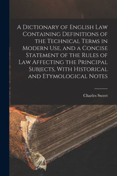 A Dictionary Of English Law Containing Definitions Of The Technical Terms In Modern Use, And A Concise Statement Of The Rules Of Law Affecting The ... With Historical And Etymological Notes