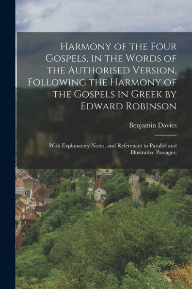 Harmony Of The Four Gospels, In The Words Of The Authorised Version, Following The Harmony Of The Gospels In Greek By Edward Robinson; With ... To Parallel And Illustrative Passages;