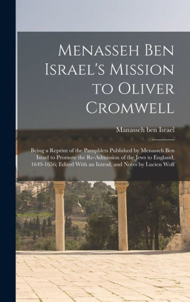 Menasseh Ben Israel'S Mission To Oliver Cromwell: Being A Reprint Of The Pamphlets Published By Menasseh Ben Israel To Promote The Re-Admission Of The ... With An Introd. And Notes By Lucien Wolf