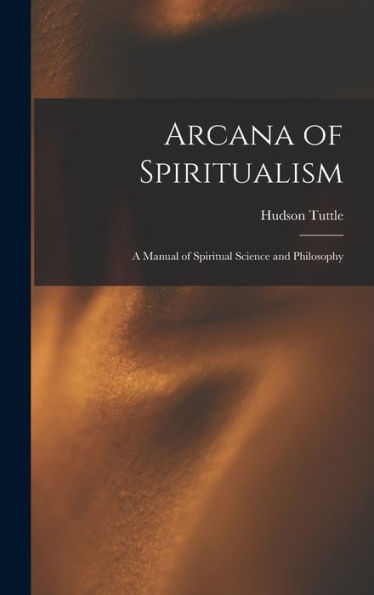 Arcana Of Spiritualism; A Manual Of Spiritual Science And Philosophy