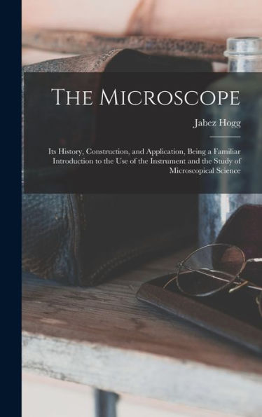The Microscope: Its History, Construction, And Application, Being A Familiar Introduction To The Use Of The Instrument And The Study Of Microscopical Science