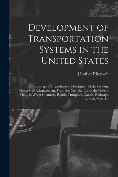 Development Of Transportation Systems In The United States: Comprising A Comprehensive Description Of The Leading Features Of Advancement, From The ... Canals, Railways, Vessels, Vehicles
