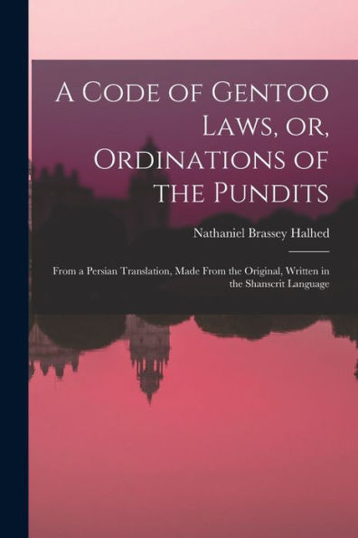A Code Of Gentoo Laws, Or, Ordinations Of The Pundits: From A Persian Translation, Made From The Original, Written In The Shanscrit Language