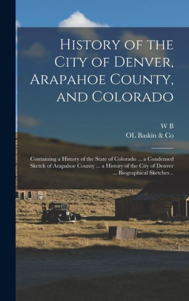 History Of The City Of Denver, Arapahoe County, And Colorado: Containing A History Of The State Of Colorado ... A Condensed Sketch Of Arapahoe County ... City Of Denver ... Biographical Sketches ..