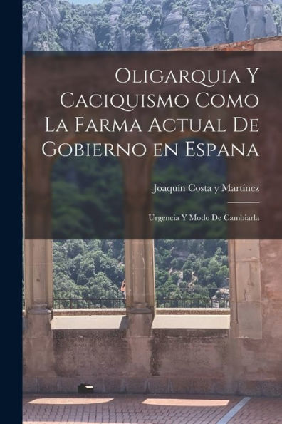 Oligarquia Y Caciquismo Como La Farma Actual De Gobierno En Espana: Urgencia Y Modo De Cambiarla (Spanish Edition)