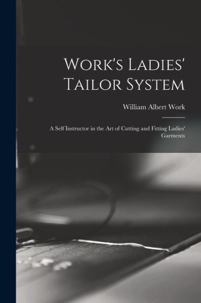 Work'S Ladies' Tailor System; A Self Instructor In The Art Of Cutting And Fitting Ladies' Garments