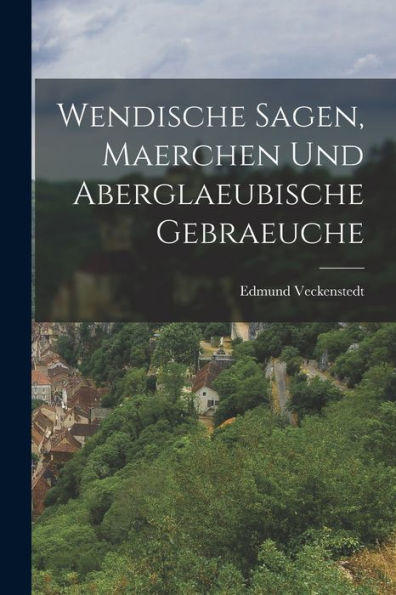 Wendische Sagen, Maerchen Und Aberglaeubische Gebraeuche (German Edition)