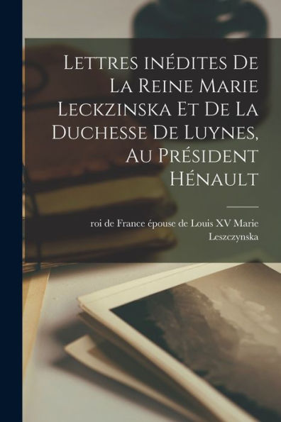 Lettres Inédites De La Reine Marie Leckzinska Et De La Duchesse De Luynes, Au Président Hénault (French Edition)