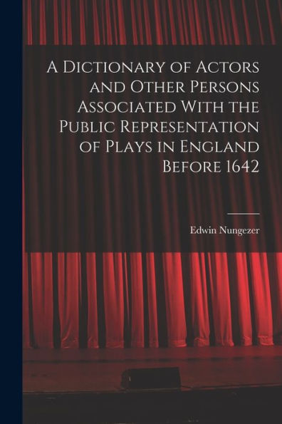 A Dictionary Of Actors And Other Persons Associated With The Public Representation Of Plays In England Before 1642