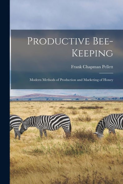 Productive Bee-Keeping: Modern Methods Of Production And Marketing Of Honey