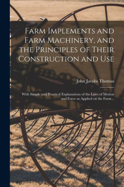Farm Implements And Farm Machinery, And The Principles Of Their Construction And Use: With Simple And Practical Explanations Of The Laws Of Motion And Force As Applied On The Farm ..