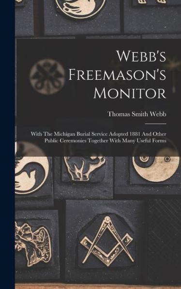 Webb'S Freemason'S Monitor: With The Michigan Burial Service Adopted 1881 And Other Public Ceremonies Together With Many Useful Forms