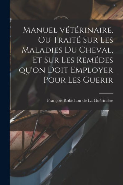 Manuel Vétérinaire, Ou Traité Sur Les Maladies Du Cheval, Et Sur Les Remédes Qu'On Doit Employer Pour Les Guerir (French Edition)
