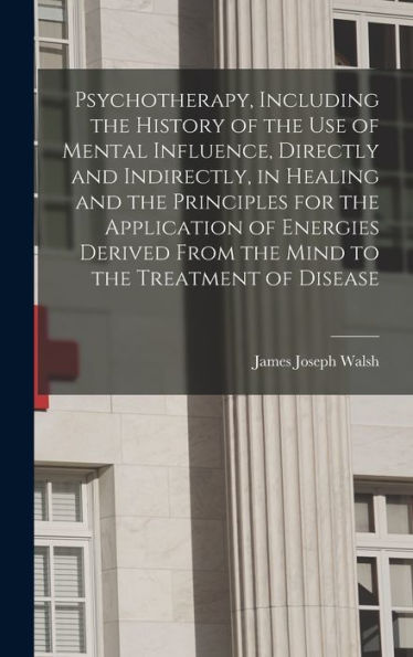 Psychotherapy, Including The History Of The Use Of Mental Influence, Directly And Indirectly, In Healing And The Principles For The Application Of ... From The Mind To The Treatment Of Disease