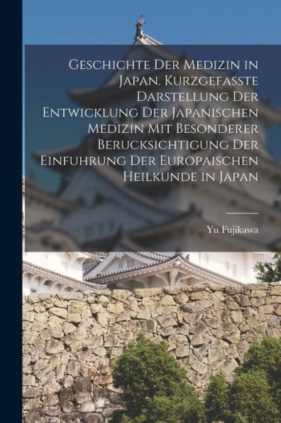 Geschichte Der Medizin In Japan. Kurzgefasste Darstellung Der Entwicklung Der Japanischen Medizin Mit Besonderer Berucksichtigung Der Einfuhrung Der Europaischen Heilkunde In Japan