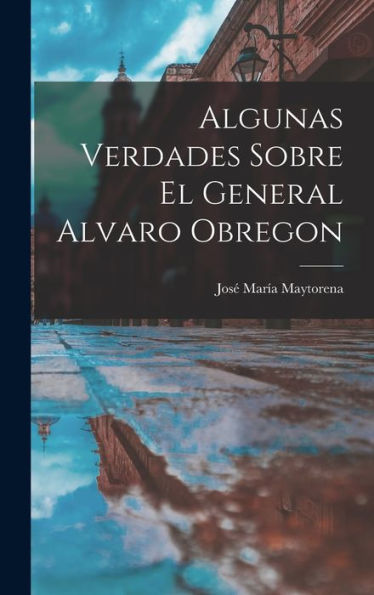 Algunas Verdades Sobre El General Alvaro Obregon (Spanish Edition)
