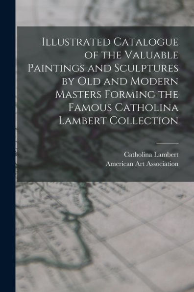 Illustrated Catalogue Of The Valuable Paintings And Sculptures By Old And Modern Masters Forming The Famous Catholina Lambert Collection