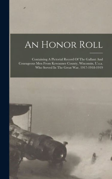 An Honor Roll: Containing A Pictorial Record Of The Gallant And Courageous Men From Kewaunee County, Wisconsin, U.S.A. Who Served In The Great War, 1917-1918-1919