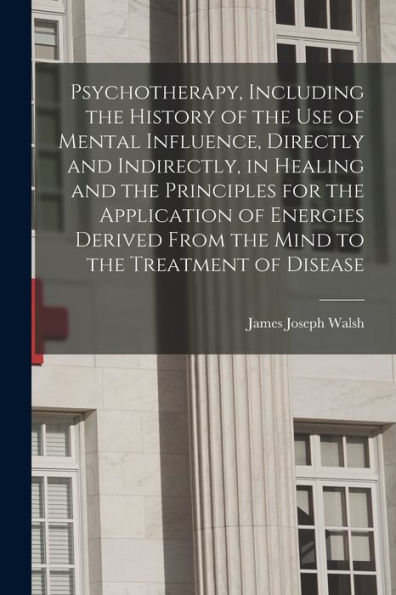 Psychotherapy, Including The History Of The Use Of Mental Influence, Directly And Indirectly, In Healing And The Principles For The Application Of ... From The Mind To The Treatment Of Disease