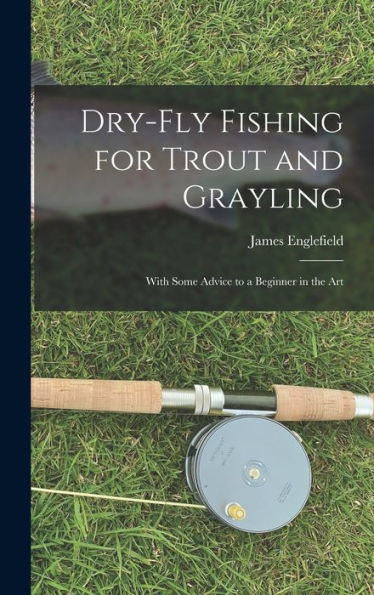 Dry-Fly Fishing For Trout And Grayling: With Some Advice To A Beginner In The Art