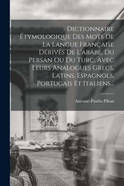 Dictionnaire Étymologique Des Mots De La Langue Française Dérivés De L'Arabe, Du Persan Ou Du Turc, Avec Leurs Analogues Grecs, Latins, Espagnols, Portugais Et Italiens... (French Edition)