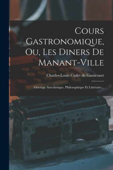 Cours Gastronomique, Ou, Les Diners De Manant-Ville: Ouvrage Anecdotique, Philosophique Et Littéraire... (French Edition)