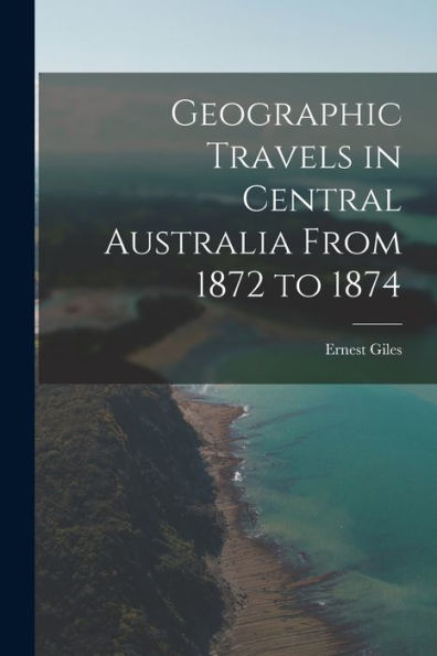Geographic Travels In Central Australia From 1872 To 1874