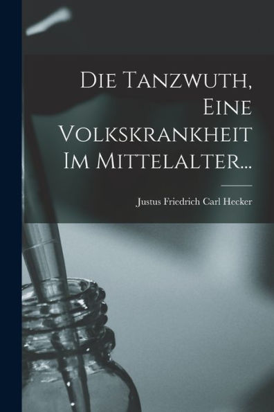 Die Tanzwuth, Eine Volkskrankheit Im Mittelalter... (German Edition)