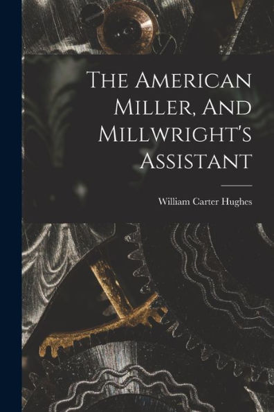 The American Miller, And Millwright'S Assistant